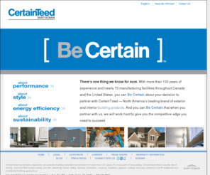 be-certain.com: Be Certain about Performance, Style, Energy Efficiency and Sustainability in your home building projects
CertainTeed introduces its Be Certain campaign consisting of a four pillar strategy around the builder, contractor and homeowner.  Audiences can Be Certain about the Performance, Style, Energy Efficiency and Sustainability of CertainTeed's building materials for their home, home building, or remodeling projects.