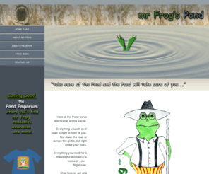 mrfrogspond.com: mr Frog's Pond home page
mr Frog's Pond, where the Pond's simple message is take care of the Pond and the Pond will take care of you, find your passion, love your work, improve relationships, obtain balance