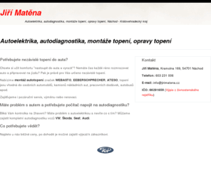 jirimatena.cz: Jiří Matěna - Autoelektrika, autodiagnostika, montáže topení, opravy topení
Nabízíme služby v oblasti autodiagnostiky, autoelektriky, montáže nezávislých topení, oprav nezávislých topení, montáže autodoplňků, drobných i rozsáhlých oprav autoelektriky.