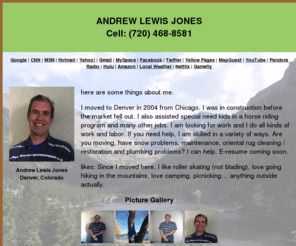 andrewlewisjones.com: Andrew Lewis Jones
Hello. Welcome to my site AndrewLewisJones.com. You call me Andrew. I started this site to help me network, so you can learn a little bit about me as well. (720) 468-8581