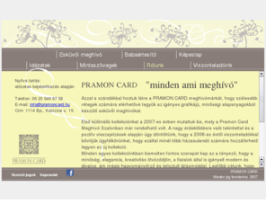 pramoncard.com: Pramon Card - Esküvői meghívó
 A Pramon Card meghívómárka által készített esküvői meghívókban a minőség, elegancia és a kreativitás ötvöződik a fiatalok által is igényelt modern és divatos, ám mégis hagyományőrző és letisztult látásmóddal. A folyamatosan megújuló esküvői meghívó kínálat mellett tervezőink egyedi elképzeléseket is szívesen megvalósítanak.