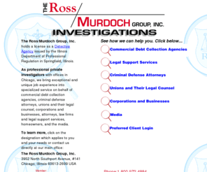 ross-murdoch.com: Detective Agency - Ross/Murdoch Group Inc. - Private Investigations
A licensed Illinois Detective Agency specializing in investigations, fraud and financial crimes, and legal support for law firms, unions, and collection agencies.
