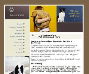 creature-care.com: Creature-Care Pet Sitting and More
Home page for Creature-Care, Pet Sitting and More.  We offer pet sitting, dog walking, daytime visits, pet transportation and housesitting.  We have been in business since July 2006.  We are licensed and insured.