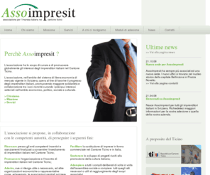 assoimpresit.ch: Associazione imprenditori italiani in Svizzera - Assoimpresit - Home page
L'Associazione imprenditori italiani in Svizzera (Assoimpresit) ha come scopo di curare e di promuovere globalmente gli interessi degli imprenditori italiani nel Cantone Ticino.

L'associazione, nell'ambito del sistema di libera economia di mercato vigente in Svizzera, opera al fine di favorire il progresso degli imprenditori italiani, provvedendo a promuovere maggiore solidarietà e collaborazione tra i soci nonché curando i precipui interessi settoriali nell'ambito economico, politico, sociale e culturale.

