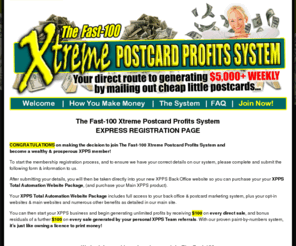 comejoinme.info: Welcome to The Fast-100 Xtreme Postcards Profits System (XPPS) Program - Official Website!
Your direct route to generating $5,000+ WEEKLY by mailing out cheap little postcards, courtesy of The Fast-100 Xtreme Postcards Profits System (XPPS)... the world's most lucrative home-based business program!