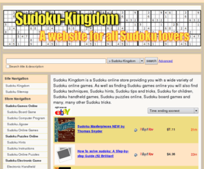 sudoku-kingdom.com: Sudoku Kingdom
Sudoku Kingdom is a Sudoku online store providing you with a wide variety of Sudoku online games. As well as finding Sudoku games online you will also find Sudoku techniques, Sudoku hints, Sudoku tips and tricks, Sudoku for children, Sudoku handheld games, Sudoku puzzles online, Sudoku board games and many, many other Sudoku tricks