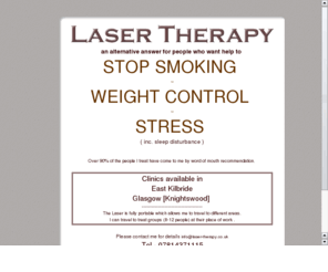 laser-therapy.co.uk: Laser Therapy.
an alternative answer to help people who want to stop smoking or control their weight. I have been practicing for 5 years now and around 90% of the people I treat have come to me word of mouth recomme