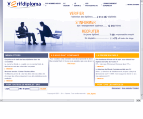 verifdiploma.com: Vérifier les diplômes, recruter un stagiaire, un jeune diplômé et un ancien : Forum, Stage, Université, Cabinet recrutement, ecole commerce, ecole ingenieur, BTS, offre de stage, verifier un diplome
Verifdiploma, créé en partenariat avec les établissements de l'Enseignement Supérieur français, est un service destiné aux professionnels des Ressources Humaines, informant sur les écoles, les formations et les associations d'anciens élèves, qui permet de valider l'obtention des diplômes et d'envoyer des offres ciblées de stages et d'emploi pour les jeunes diplômés directement aux écoles, selon des critères de période, durée, niveau et profil