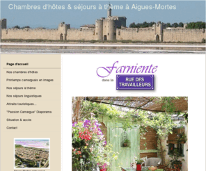 farniente-chambres-dhotes-camargue.com: chambres d'hotes àAigues-Mortes pour découvrir la  Camargue, séjours B&B, séjours à thème, séjours linguistiques - "Farniente" chambres d'hotes devant les remparts moyenâgeux d' Aigues-Mortes en Camargue
Farniente, chambre d'hôtes et séjours à thème à Aigues-Mortes en Camargue. Accueil chaleureux et hébergement confortable et convivial pour les vacances, week-end en amoureux, escapades thématiques, séjours linguistiques en immersion