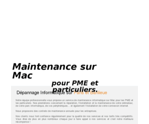 maintenancemac.com: Depannage, assistance et maintenance sur Mac 24H/24 et 7J/7 pour particuliers et entreprises sur Paris
Societees spécialiste dans le dépannage, l'assistance et la maintenance sur Mac pour les particuliers et les entreprises. Depannage sur site 7J/7 sur Paris et banlieue