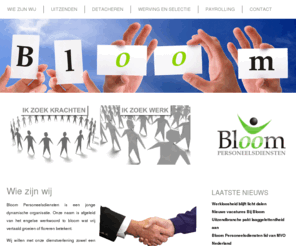 bloompersoneel.nl: Bloom personeel - Wie zijn wij
Wij willen met onze dienstverlening zowel een bijdrage leveren aan de groei van uw organisatie maar ook aan de groei van onze medewerker die bij u in dienst is.