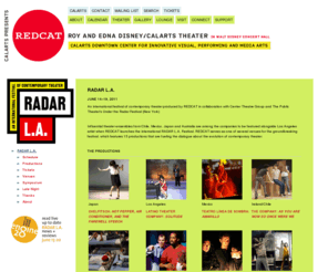 radar-la.org: RADAR L.A. | REDCAT
RADAR L.A.
 - REDCAT serves as one of several venues for this groundbreaking festival, which will feature more than 15 productions that are fueling the dialogue about the evolution of contemporary theater. The festival and its accompanying symposium coincide with the national conference of Theatre Communications Group (TCG), which will bring more than 1,000 influential theater organizers, producers, artists and journalists to Los Angeles on the occasion of TCG’s 50th anniversary. 