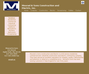 mouradconstruction.com: Mourad & Sons
Mourad & Sons is a
full service residential, 
commercial and  industrial construction and electric
contracting company. Serving customers in New England
for over thirty years.
