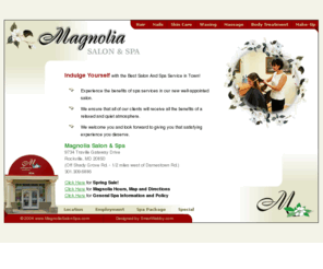 magnoliasalonspa.com: Welcome to Magnolia Salon & Spa ...Full Service Spa providing services in hair, nail, skin care, waxing, massage, body treatment, make-up. Magnolia Salon, Magnolia Spa, local shopping near Potomac, Rockville, Gaithersburg, Montgomery County, Maryland, MD 20850, 20852, 20878, 20854
Indulge Yourself with the Best Salon And Spa Service in Town! Magnolia Salon & Spa is an upscale full service Salon that provides services for hair, nails, skin care, waxing, body treatment, massage and make-up.