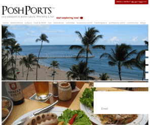 poshports.com: authentic food, wine, travel tips, restaurants, hotels, music, art, books, vacation destinations, world culture | PoshPorts
PoshPorts brings the best of authentic world culture, food, wine, drinks, travel, restaurants, recipes, hotels, fashion, music, art, books, movies, shopping, business travel, vacation destinations and hidden treasures to those in search of meaningful experiences, infused with a splash of fun. 