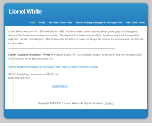 lionelwhite.com: Lionel White - Home
Lionel White, the author and Lionel Luciano Illuminati White, the musican, Founder/CEO of SPOIO Inc. and author of Wealth Building Strategies of the Super Rich