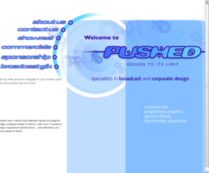 pushedonline.co.uk: Pushed | Media and Graphic design | Commercials | Animation | Graphics | Websites
Pushed is an awarding winning, media and graphic design company based in Plymouth, Devon. We specialise in a broad range of graphics including 2d and 3d animation, television commercials, broadcast graphics, corporate graphics and websites.