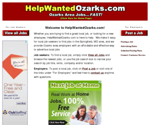 helpwantedozarks.com: Ozarks Help Wanted - Ozarks Jobs: Welcome to HelpWantedOzarks.com!
Ozarks Help Wanted Ads - Ozark Jobs Posted Daily.  It's free and easy to search for your perfect job in the Ozarks. Ozarks employers get amazing results; post an ad today!