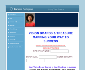 treasurmapyourdreamsonline.com: Barbara Pellegrino - Treasure Mapping Your Way to Success
Welcome to Treasure Mapping Your Way To Success. Are you finding everything you desire in life? Are you happy where you are? Would you like a map that shows you exactly how to achieve what you really desire? That's what I do, I help you to create the map which leads to treasure in your life.