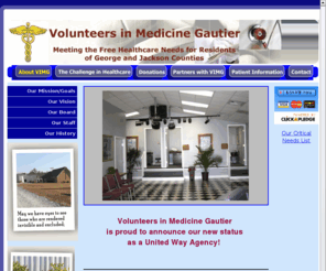 vimgautier.org: About VIMG
Volunteers In Medicine Gautier, a non profit organization, is part of a national alliance of free clinics working throughout the country for the working uninsured.The Volunteers in Medicine Gautier Medical Clinic was established to provide free medical services to uninsured individuals and families, who would otherwise be unable to afford them. The Clinic is made possible by the generous commitment of nearly 100 lay and professional volunteers who contribute their time and skills to help others. We are partnered with Singing River Hospital Systems and Abundant Life Christian Center in order to best meet the physical and spiritual needs of our patients.