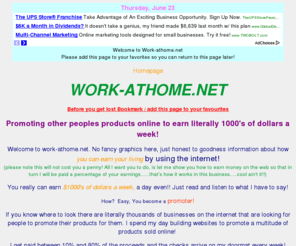 work-athome.net: Earn Money Online - The Best Home Based Business Opportunity On The
Internet - Free to join, legitimate, computer internet based work at home job on the web
- Earn extra money on the net from home. A Profitable Idea
Earn extra money online globally, 24 hours a day, at home, with your computer! Build a profitable home based business completely on the Internet - A legitimate work from home job. Free to join, offers training, support and a web site! Idea