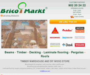 brico.com: :: BRICO MARKT :: DIY STORE, Glue Laminated Beams, Ipe Decking, Roofs, Pergolas, Flooring ...
DIY Glue Laminated Beams Ipe Decking Pergolas.