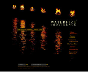 waterfire.net: WaterFire
WaterFire centers on a series of 100 bonfires that blaze just above the surface of the three rivers that pass through the middle of downtown Providence. The string of fires illuminates nearly two-thirds of a mile of urban public spaces and parks, and residents and visitors gather to stroll along the river while listening to a memorable and eclectic selection of classical and world music that serves as a melodic accompaniment to the normal sounds of urban life. The fires are tended from sunset to past midnight by black-clad performers in boats who pass quietly before the flames. There are no admission charges to WaterFire.