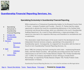 guardianshipfinancial.com: Guardianship Financial Reporting Services, Inc.
Guardianship Financial Reporting Services, preparing and submitting court Probate and Guardianship documents, Verified Inventories, Annual Accountings, Florida Statutes Chapter 744, Florida Guardianship Law, Estate Accountings, Florida Statutes Chapter 733, Florida Probate Code: Administration of Estates, Denzil Parkes, accounting, auditing, Denzil Parkes.