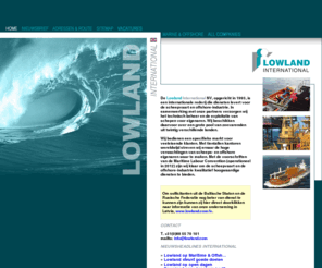 lowland.nl: Lowland International
De Lowland International Group bestaat uit de afdelingen Lowland Marine & Offshore en Lowland Medical Services. Elk bedient een specifiek segment maar profiteert van de know-how en expertise van de andere Lowland ondernemingen. Dat maakt Lowland tot een bijzondere partner op het gebied van ship- en crewmanagement, met een ISO 9001 normering en aangesloten bij de KVNR en IRO. Lowland International Group is the holdingcompany for Lowland Marine & Offshore and Lowland Medical Services. Each of these companies serves a specific area of work but benefits from the know-how and the expertise of the other Lowland companies. This turns Lowland into quite a special partner in the area of ship- and crewmanagement, with an ISO 9001 certification and a membership with the KVNR and IRO.