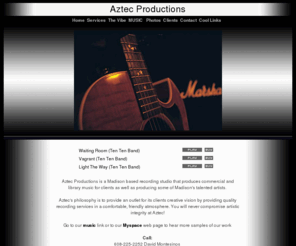 aztecproductions.net: Aztec Productions A Full Production Recording, Mixing & Mastering Studio for Bands, TV, Films, etc.
Welcome to Aztec Productions - High quality productions, beats, loops and recording services in Madison Wisconsin. Aztec Productions is the wave of the musical future, providing affordable hip hop beats, song loops, music for radio/film/television or any occasion, as well as producing music for other artists. If you want honest, hard-working, quality producers that yield quality results, Aztec Productions is the right place for you.