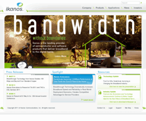 ikanos.com: ikanos™ - Home
Ikanos develops robust, high performance semiconductor and software products that enable network equipment manufacturers and service providers to deliver broadband to the digital home.