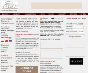 diamondtransactions.net: IDEX Online - Diamond Exchange, Diamond Prices, News, Research and Analysis
The International Diamond and Jewelry EXchange is a global trading environment linking diamond merchants and jewelers, with over $0.5 billion of diamond inventories and thousands of real-time demands.
