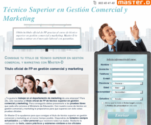 gestioncomercialymarketing.com: Tecnico Superior en Gestion Comercial y Marketing. Obten tu titulo oficial de FP con Master-D
Obten tu titulo oficial de tecnico superior en gestion comercial y marketing. MasterD te ayuda a superar las pruebas oficiales de FP de tecnico superior en gestion comercial y marketing