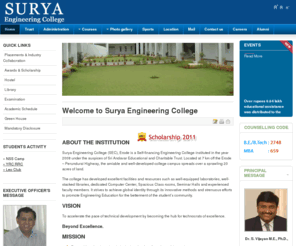 surya.ac.in: Welcome to Surya Engineering College
Surya Engineering College (SEC), Erode is a Self-financing Engineering College instituted in the year 2008 under the auspices of Sri Andavar Educational and Charitable Trust. Located at 13 km off the Erode - Perundurai road, the amiable and well-developed college campus spreads over a sprawling 20 acres of land.