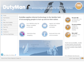 dutyman.biz: Encouraging people to do their duties
Web-based duty roster management for members' clubs and similar organisations. To encourage people to do their duties DutyMan provides automated duty reminders, interactive duty swapping, allocation and more.