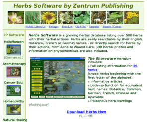 herbal-software.com: Herbs Software: Database of 500  Herbs and Herbal Actions
Herbs Software (for Windows) features 500  herbs with their English, Botanical, Ayurvedic, German, French and Chinese names. Also available in German, Heilpflanzen Software listet über 500 Heilpflanzen mit ihren Eigenschaften, Indikationen und bekannten Nebenwirkungen.