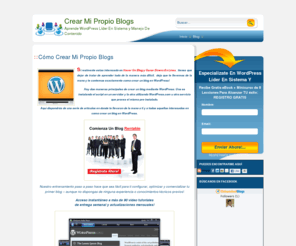 crearmipropioblogs.com: Crear Mi Propio Blogs
Todo sobre blogs, tips, trucos, revisiones, tutoriales, curso wordpress,  themas, plugins, que mejoran el funcionamiento para crear mi propio blogs Si realmente estas interesado en hacer un blog y ganar dinero en línea con tu propio blog, tienes que dejar de tratar de aprender todo de la manera más difícil. Acortar la curva de aprendizaje a menos de la mitad para crear blogs, y hacer mucho más dinero en menos tiempo, deja que te llevemos de la mano y te contemos exactamente como crear un blog que es lo que funciona! La mentira más grande de personas se siguen diciendo a si mismas es que pueden leer un par de blogs gratis en Internet, participar de algunos foros y enseguida hacer un blog y estar haciendo dinero por si mismos… ¿Que hacemos? ¿Creemos en esa mentira o seguimos leyendo y nos enteramos de que va esto? Es un hecho! Necesitas empezar desde el principio, con un experto que te guíe con los pasos para crear un blog  o fallarás. Si no, toda esa información gratuita que puedas encontrar no te servirá para nada. Es como si pretendieras construir un rascacielos sin los cimientos. ¿Cuanto puede tardar hasta que todo se venga abajo? Como miembro de “Expertos en WordPress” tendrás la posibilidad de recibir la información precisa en el momento indicado. Estas son solo algunas cosas que descubrirás. 	Cómo registrar un nombre de dominio 	Cómo contratar un servicio de Hosting 	Cómo configurar cPanel para manejar tu cuenta de hosting 	Cómo crear sub-dominios, add-ons, y re-direccionadores Hoy tienes una oportunidad única, de aprender wordpress todo lo que hay que saber por medio de un curso para tener tu propio blog en línea,  y sacarle todo el provecho convirtiéndote en poco tiempo en un Blogger experto.