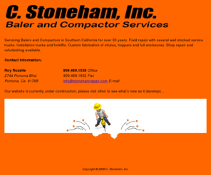 stonehamrepair.com: C. Stoneham Inc. - Baler and Compactor Services Throughout Southern 
California
C. Stoneham Inc. has been servicing balers and compactors in Southern California for over 30 years. Field repair with several well stocked service trucks. Installation trucks and forklifts. Custom fabrication of chutes, hoppers and full enclosures. Shop repair and refurbishing available.