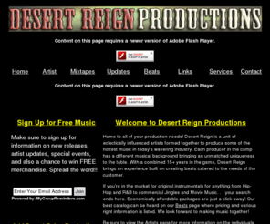 desertreignproductions.com: HOME  - Desert Reign Productions
DESERT REIGN PRODUCTIONS IS BRINGING YOU SOME OF THE HOTTEST HIP HOP TRACKS PRODUCED WORLD WIDE. CHECK THEM OUT NOW - THEY HAVE FREE BEATS FOR ARTIST TO USE, MIXTAPES, DEMOS, ETC. LEASE AND EXCLUSIVE RIGHTS AVAILABLE. FREE MIXTAPE DOWNLOADS AVAILABLE!!