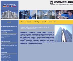 kommerlinghk.com: koe-chemie
Die KOEMMERLING CHEMISCHE FABRIK GMBH ist ein international fuehrender Hersteller von qualitativ hochwertigen Kleb- und Dichtstoffen. - - - bedeutender Systemlieferant für die Isolierglas-, Automobil-, Bau-, Schuh- und Moebelindustrie.