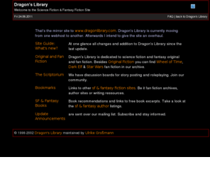 dragonlibrary.net: Dragon's Library
The Science Fiction & Fantasy FanFiction Archive with Wheel of Time, Star Wars, Dark Elf and Forever Knight fan fiction, roleplaying and original stories as well as book recommendations.