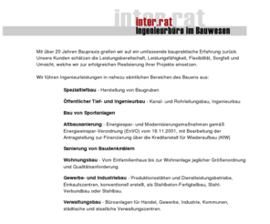 inter-rat.com: inter.rat . ingenieurbüro im bauwesen . Gerhard Hollenz Union Beratender Ingenieure
inter.rat bietet Ingenieurdienstleistungen in den Bereichen Wohnungsbau, Verwaltungsbau, Gewerbe- und Industriebau. Neben Mitwirkung bei Vergabe, Bauüberwachung und Abnahme liegt unser Schwerpunkt bei Projektsteuerung und Qualitätssicherung.