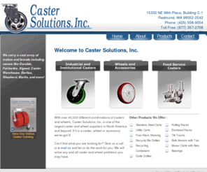 castersolutionsinc.com: Caster Solutions Inc. : Industrial Institutional Casters : Online Wheels Accessories : Food Service : Lugs : Tilt Trucks : Utility Carts : Dollies : Shelving Suppliers : Enclosed Racks
Caster Solutions, Inc. is one of the largest provider of online wheels, food service, lugs, tilt trucks, utility carts, dollies, enclosed racks and shelving suppliers in North America and beyond. So please call us at (425) 558-9054 for getting more details.