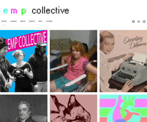 empcollective.org: WELCOME TO THE COLLECTIVE
The E.M.P. Collective is a multi-media online collaboration amongst writers, filmmakers, directors, actors, and visual artists from across the country. With no permanent physical home, E.M.P. strives to utilize the full potential of modern technology and communication to create a community of diverse, working artists regardless of logistical barriers.