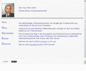 gerle.biz: Heinz Gerle, Softwareentwickler (C#, VB.NET, Visual Studio 2005, Oracle, SQL-Server)
Heinz Gerle, Dipl.Ing.Informationstechnik, freiberuflicher Softwareentwickler mit langjhriger Projekterfahrung. Kompetenzen: C#, VB.NET, C++, VB, Java, Oracle, Visual Studio 2005, Visual Studio 6