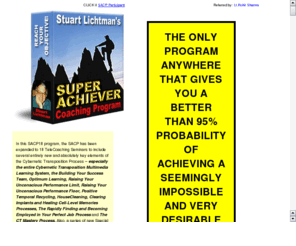 superachievercoachingprogram.com: Stuart Lichtman's Super Achievers Coaching Program SACP | Cybernetic Transposition | How to Get Lots of Money for Anything Fast
Super Achiever Coaching Program is the Flagship Course in Cybernetic Transposition by Stuart Lichtman. The most comprehensive course and the only course where the chances of achieving your objective..