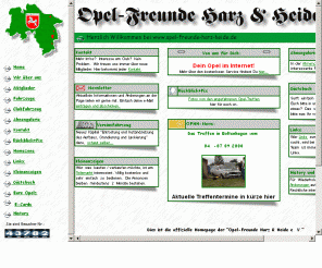 opel-freunde-harz-heide.de: Opel-Freunde Harz & Heide (OFHH), der Opel-Club in Braunschweig
Hier sind die Opel-Freunde Harz & Heide, kurz OFHH!
Hallo Members der Opel-Gemeinde, seid herzlich begruesst. Unseren Braunschweiger Verein haben wir 1993 gegruendet und er besteht zur Zeit
 aus 15 Mitgliedern im Alter von 18 bis 37 Jahren. Dort seht ihr Fotos von unseren Fahrzeugen, angefahrenen Treffen und unserem
  Blitz-Clubfahrzeug, Termine, Teilemarkt, Links, und vieles mehr.