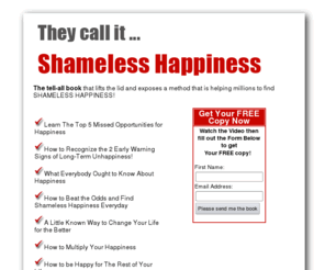 shamelesshappiness.com: Now It's Your Turn For SHAMELESS HAPPINESS
Get your free copy of the tell-all book that lifts the lid and exposes a method that is helping millions to find Shameless Happiness!