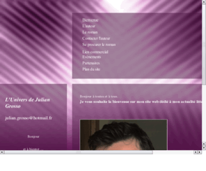 juliangrosso.com: Bienvenue
Site officiel de l'auteur, biographie, roman Fantastique, présentation du livre Adaptation, résumé, couverture ; actualités, lien commercial, se procurer le roman ( vente ) , contact avec l'auteur, etc
