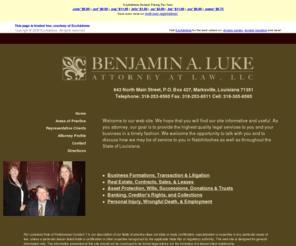 natchitochesattorney.com: Natchitoches Attorney
Welcome to the law office Benjamin A. Luke.  Serving Louisiana and Mississippi, our goal is to provide the highest quality legal services to you in a timely fashion.  We have experience in business law, real estate contracts, asset protection, wills, successions, trusts, banking law, creditor's right, collections, employment law, wrongful death and personal injury matters.